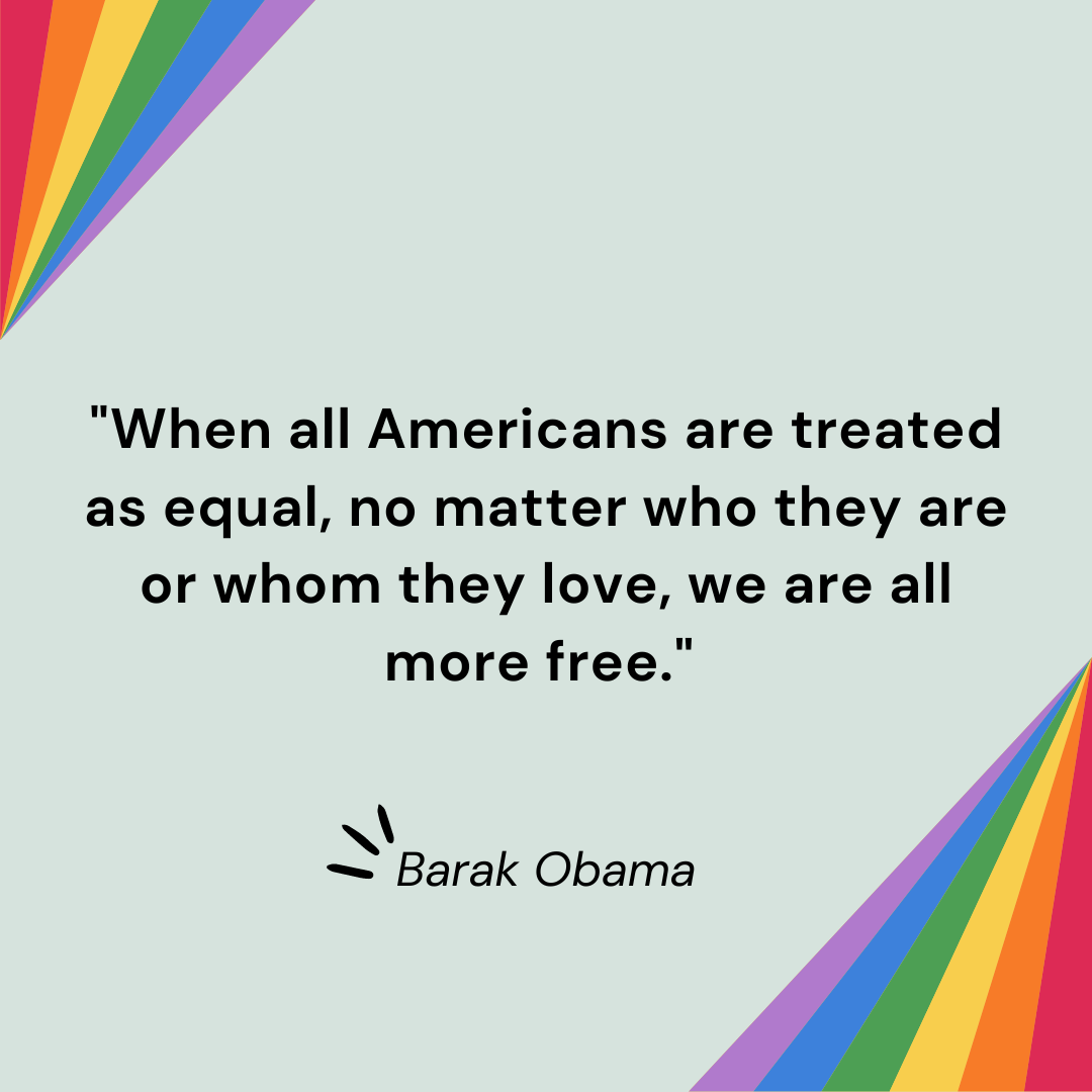 "When all Americans are treated as equal, no matter who they are or whom they love, we are all more free." - Barak Obama