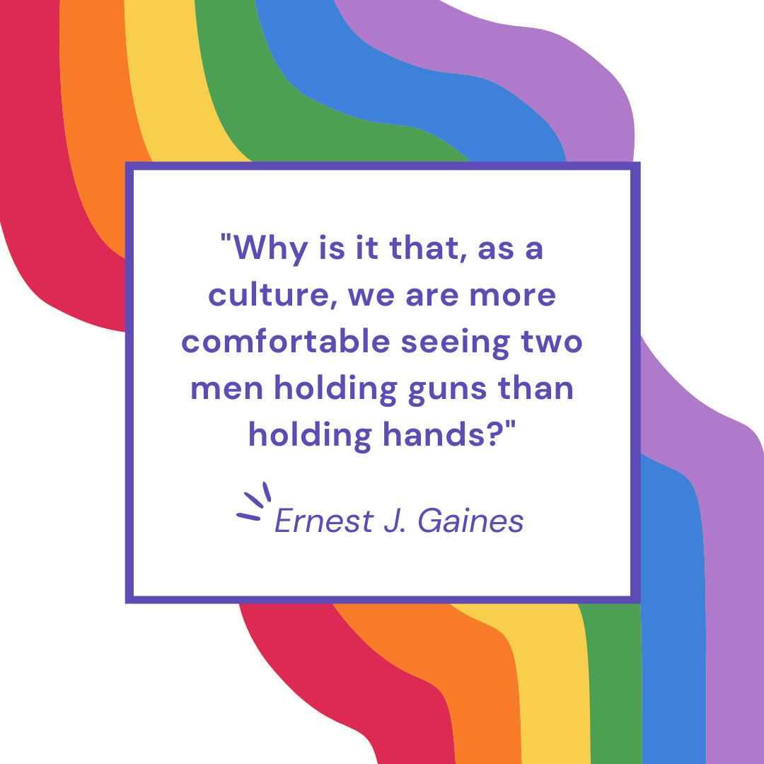 "Why is it that, as a culture, we are more comfortable seeing two men holding guns than holding hands?" - Author Ernest J. Gaines