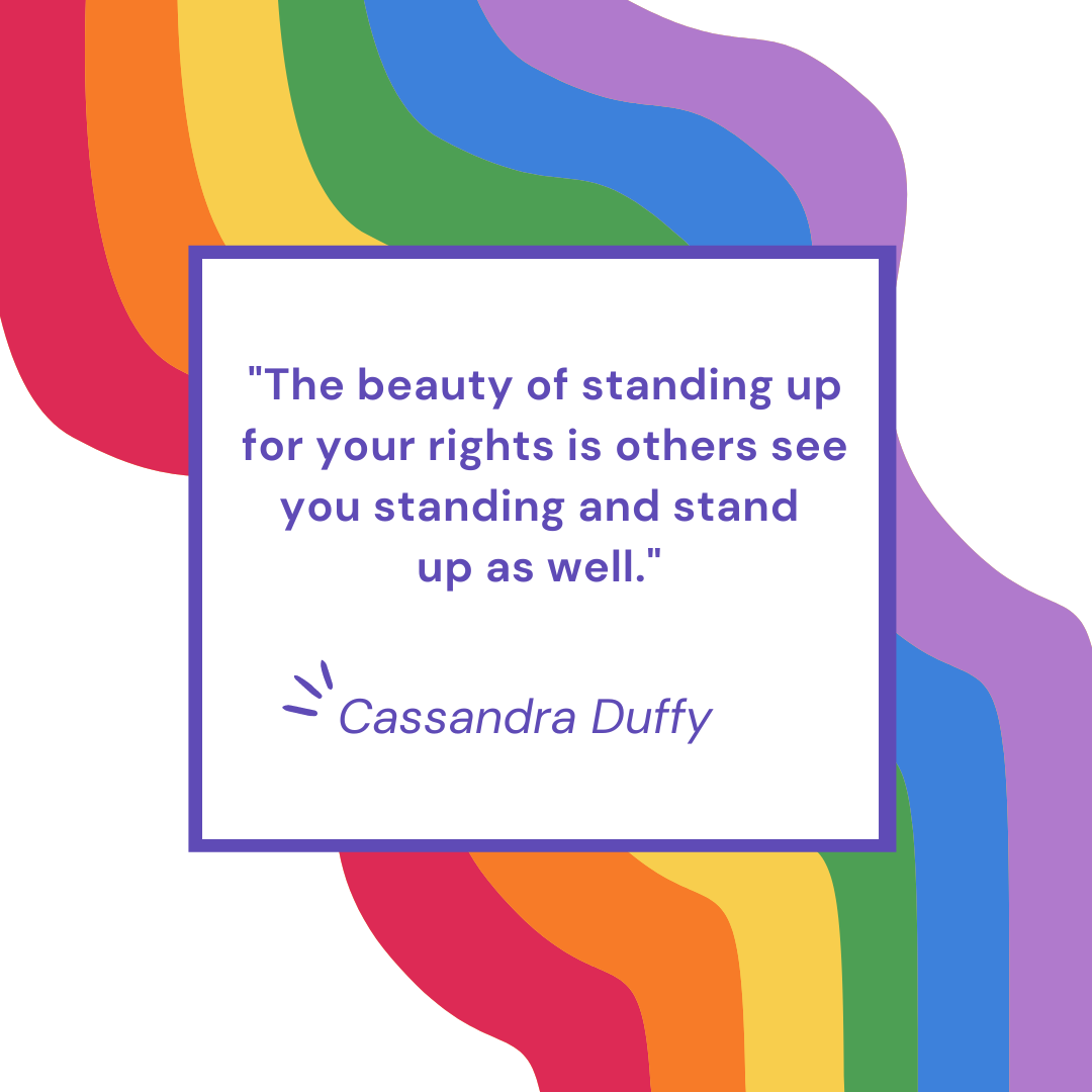 "The beauty of standing up for your rights is others see you standing and stand up as well." - Cassandra Duffy