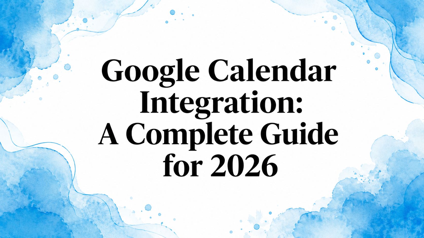 Google Calendar Integration: A Complete Guide for 2026