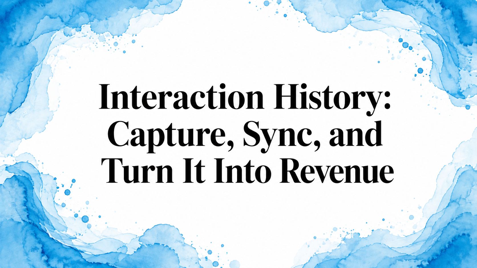 Interaction History: Capture, Sync, and Turn It Into Revenue