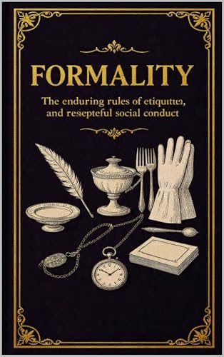 Formality: The Enduring Rules of Etiquette, Decorum, and Respectful Social Conduct