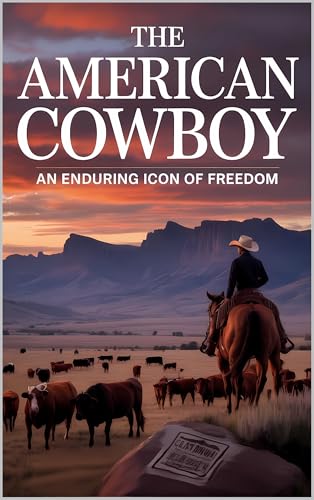 The American Cowboy: An Enduring Icon of Freedom, Frontier Spirit, and the Legendary Wild West