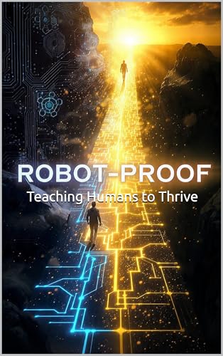 Robot-Proof: Teaching Humans to Thrive When Machines Think: A DBA Scholar's Blueprint for Unlocking Your Uniquely Human Potential in the AI Age, Mastering Emotional Intelligence, & Future-Proofing