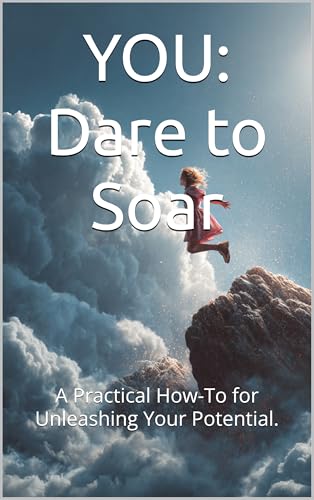 YOU: Dare to Soar: A Practical How-To for Unleashing Your Potential.