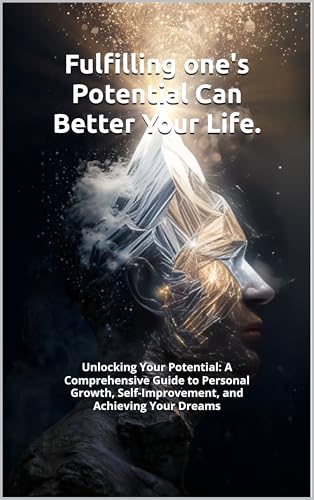 Fulfilling one's potential Can Better Your Life.: Unlocking Your Potential: A Comprehensive Guide to Personal Growth, Self-Improvement, and Achieving Your Dreams