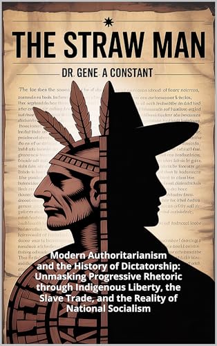 The Straw Man: Modern Authoritarianism and the History of Dictatorship: Unmasking Progressive Rhetoric through Indigenous Liberty, the Slave Trade, and the Reality of National Socialism