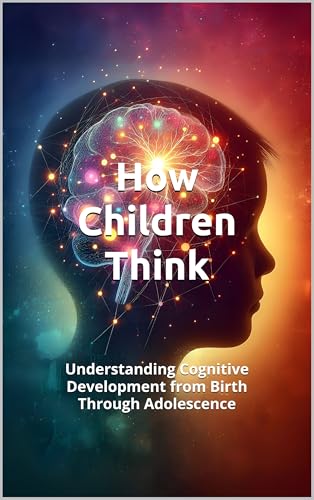 HOW CHILDREN THINK: Understanding Cognitive Development from Birth Through Adolescence