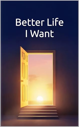Better Life I Want: A New Life Is Expecting You: Transform Your Life Through Self-Awareness, Mindful Habits, and Purposeful Change