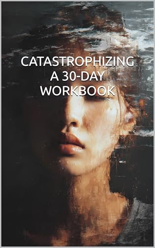 CATASTROPHIZING BOOK - A 30-DAY WORKBOOK TO BREAK FREE FROM WORST-CASE THINKING: STOP - LET GO OF ANXIETY - Cognitive behavioral therapy workbook. Eliminate overthinking and worry