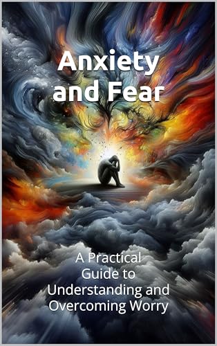 Anxiety and Fear: A Practical Guide to Understanding and Overcoming Worry Through Education-Based Strategies: How to Break Free from the Cycles of Panic, Overthinking, and Constant Worry Using Proven