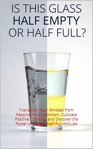 Is This Glass Half Empty or Half Full?: Transform Your Mindset from Pessimism to Optimism, Cultivate Positive Thinking, and Discover the Power of a Glass-Half-Full Attitude