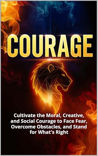 COURAGE: Cultivate the Moral, Creative, and Social Courage to Face Fear, Overcome Obstacles, and Stand for What's Right