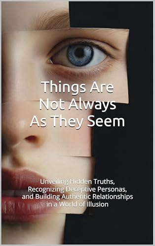 Things Are Not Always As They Seem: Unveiling Hidden Truths, Recognizing Deceptive Personas, and Building Authentic Relationships in a World of Illusion