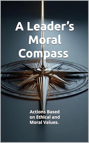 A Leader’s Moral Compass: Actions Based on Ethical and Moral Values