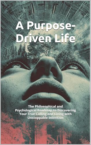 A Purpose-Driven Life: The Philosophical and Psychological Roadmap to Discovering Your True Calling and Living with Unstoppable Intention
