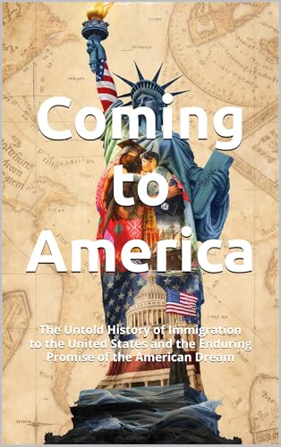 Coming to America: The Untold History of Immigration to the United States and the Enduring Promise of the American Dream