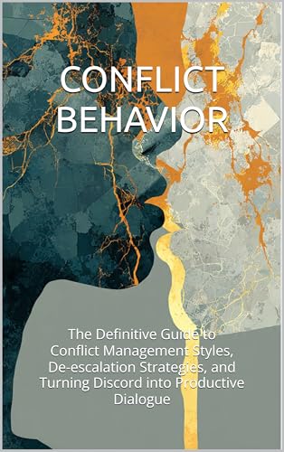 Conflict Behavior: The Definitive Guide to Conflict Management Styles, De-escalation Strategies, and Turning Discord into Productive Dialogue