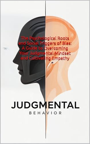 Judgemental Behavior: The Psychological Roots and Social Triggers of Bias: A Guide to Overcoming Your Judgmental Mindset and Cultivating Empathy