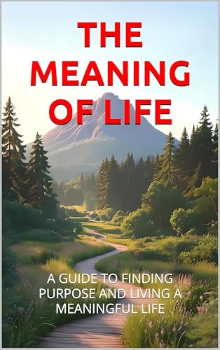 THE MEANING OF LIFE: A GUIDE TO FINDING PURPOSE AND LIVING A MEANINGFUL LIFE