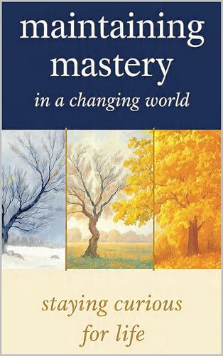 MAINTAINING MASTERY IN A CHANGING WORLD: Staying Curious for Life