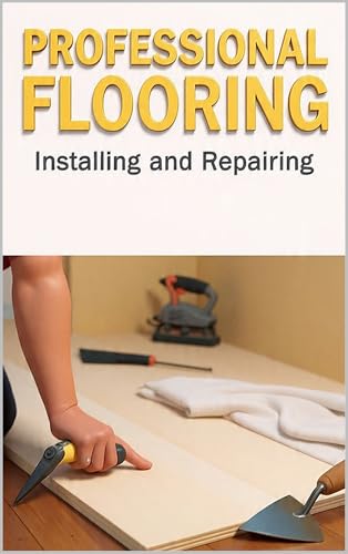 Professional Flooring: Installing and Repairing Wood, Tile, and Carpet — A Homeowner's Complete Guide to Subfloors, Layout, Grout, and Long-Term Care