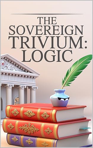 Logic: The Classical Art of Reasoning Well — For Adults Who Were Never Taught to Think and Families Who Refuse to Be Fooled