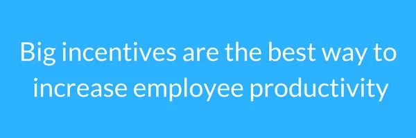 big incentives are the best way to increase employee productivity