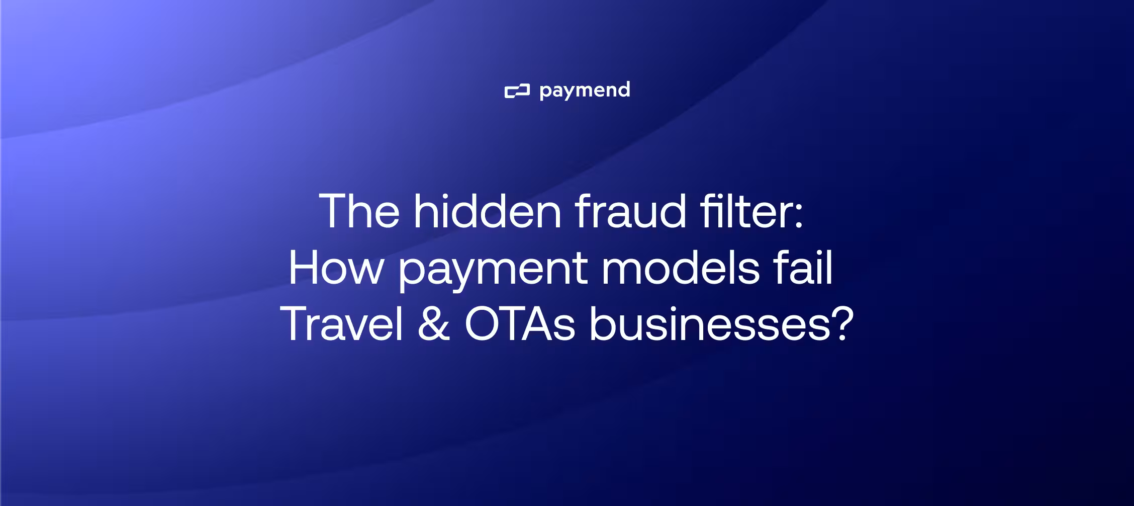 The hidden fraud filter: How payment models fail Travel & OTAs businesses?