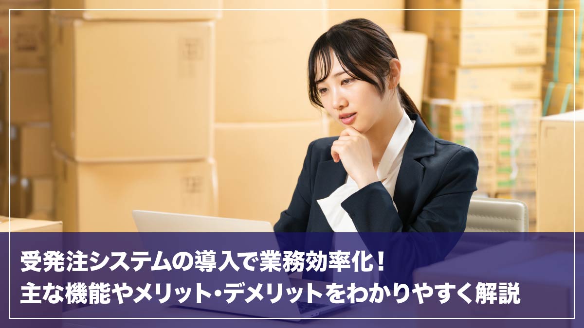 受発注システムとは？業務効率化できる主な機能やメリット・デメリットをわかりやすく解説