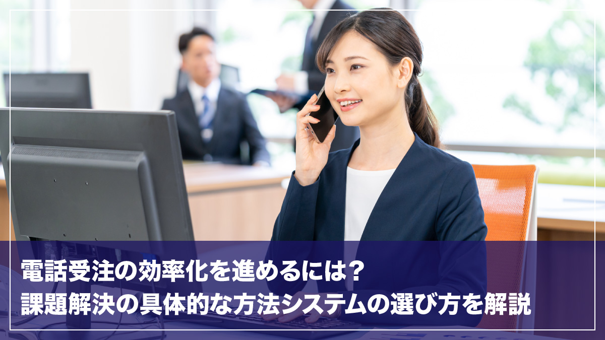 電話受注の効率化を進めるには？課題解決の具体的な方法とシステムの選び方を解説