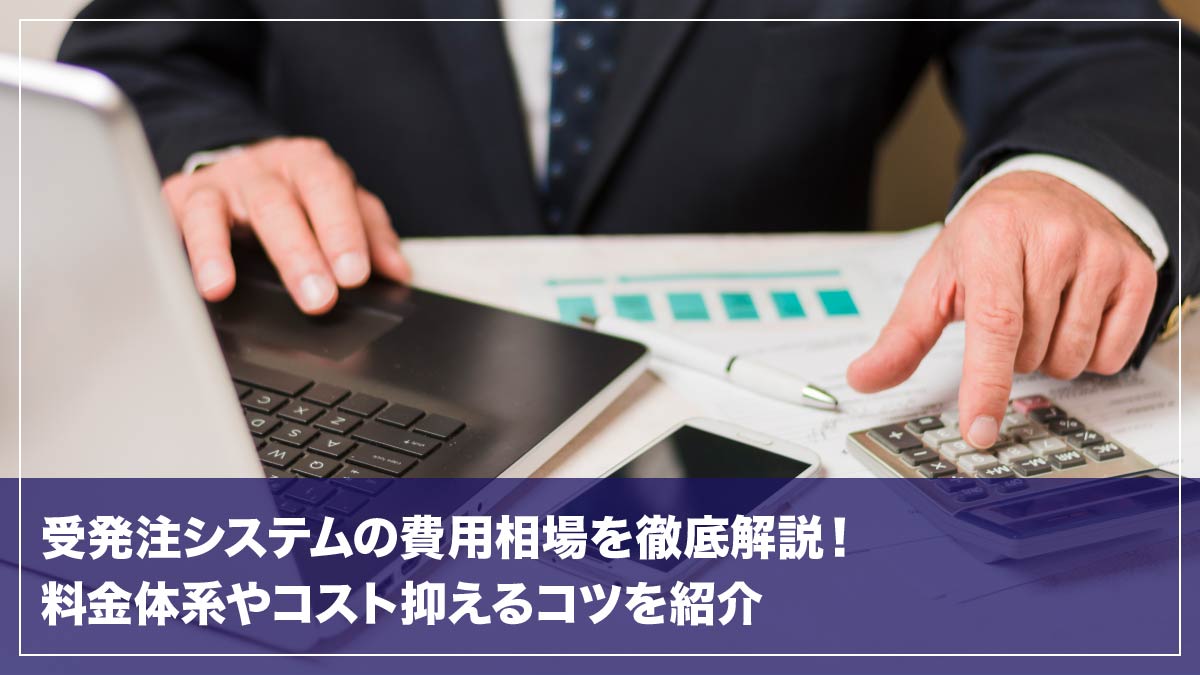 受発注システムの費用相場を徹底解説!料金体系やコストを抑えるコツを紹介