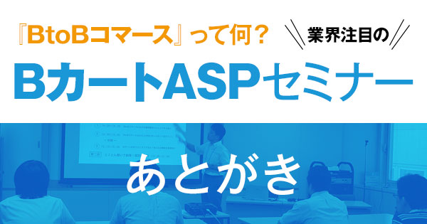 「BtoBコマースって何？BカートASPセミナー」あとがき