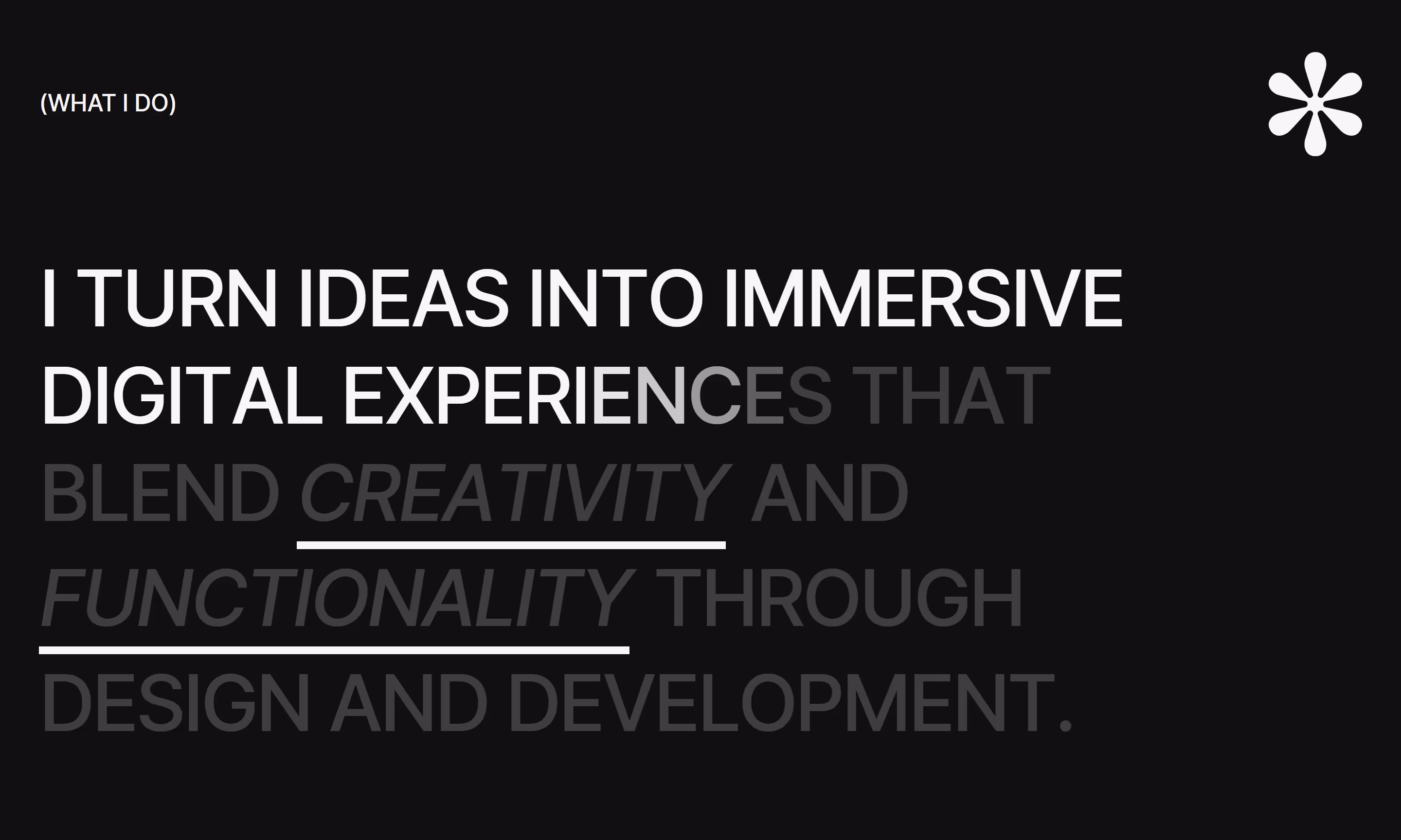 A bold, minimalist graphic on a black background with white typography that reads: 'I turn ideas into immersive digital experiences that blend creativity and functionality through design and development.' The section is titled '(WHAT I DO)' and includes a small white asterisk icon in the top right.