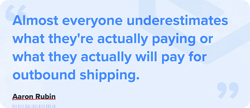 Almost everyone underestimates what they're actually paying or what they actually will pay for outbound shipping. -Aaron Rubin