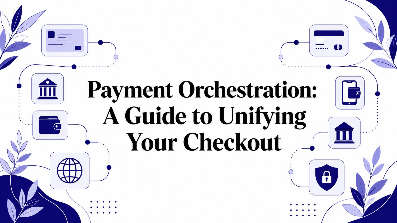 Payment Orchestration: A Guide to Unifying Your Checkout