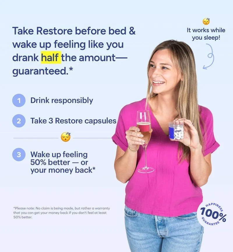 Take Restore before bed & wake up feeling like you drank half the amount— guaranteed.*