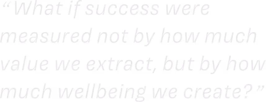 Quote text reading: 'What if success were measured not by how much value we extract, but by how much wellbeing we create?' in white italic font on a black background.