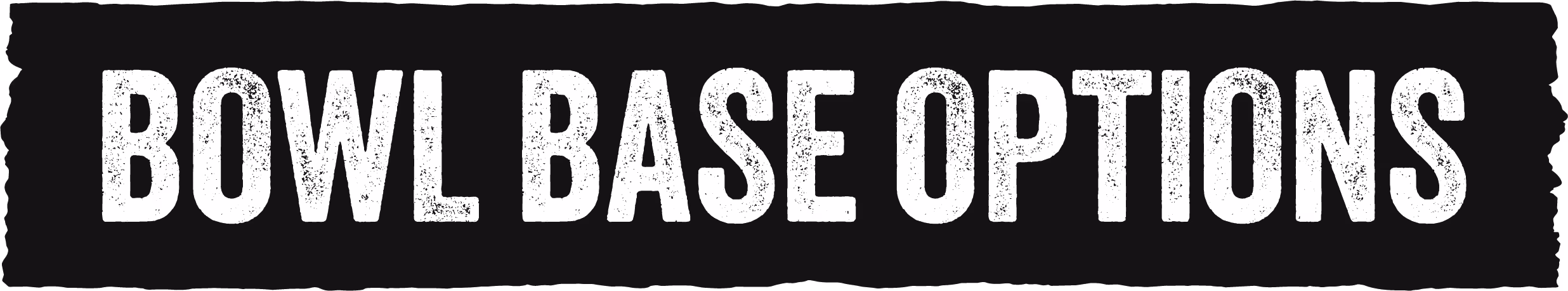 Text reading 'BOWL BASE OPTIONS' in bold, distressed white font on a black background with rough edges.