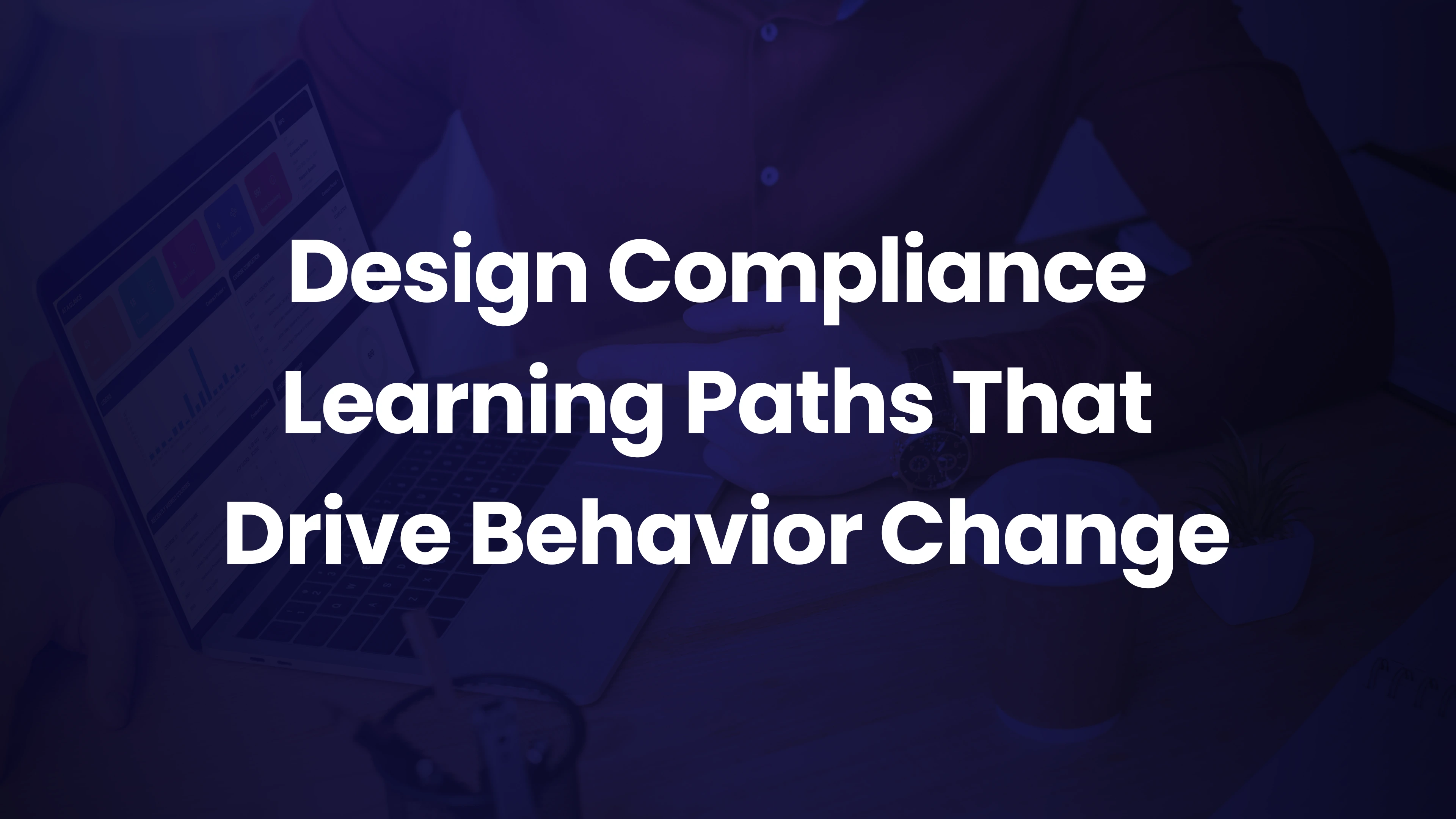 Design Compliance Learning Paths That Drive Behavior Change