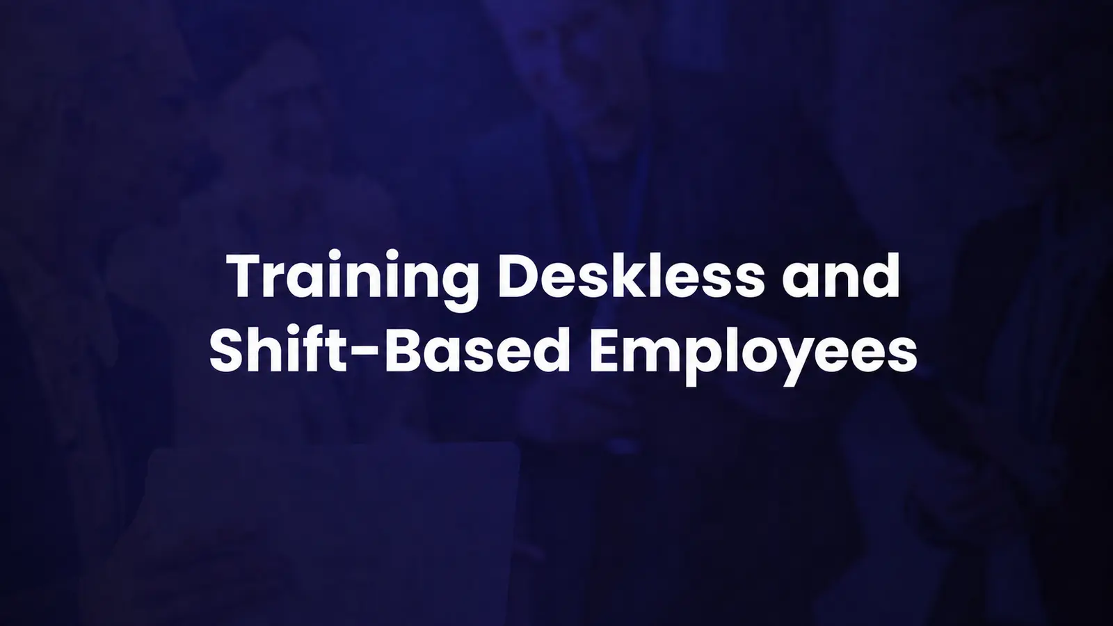 Training Deskless and Shift-Based Employees: What Actually Works