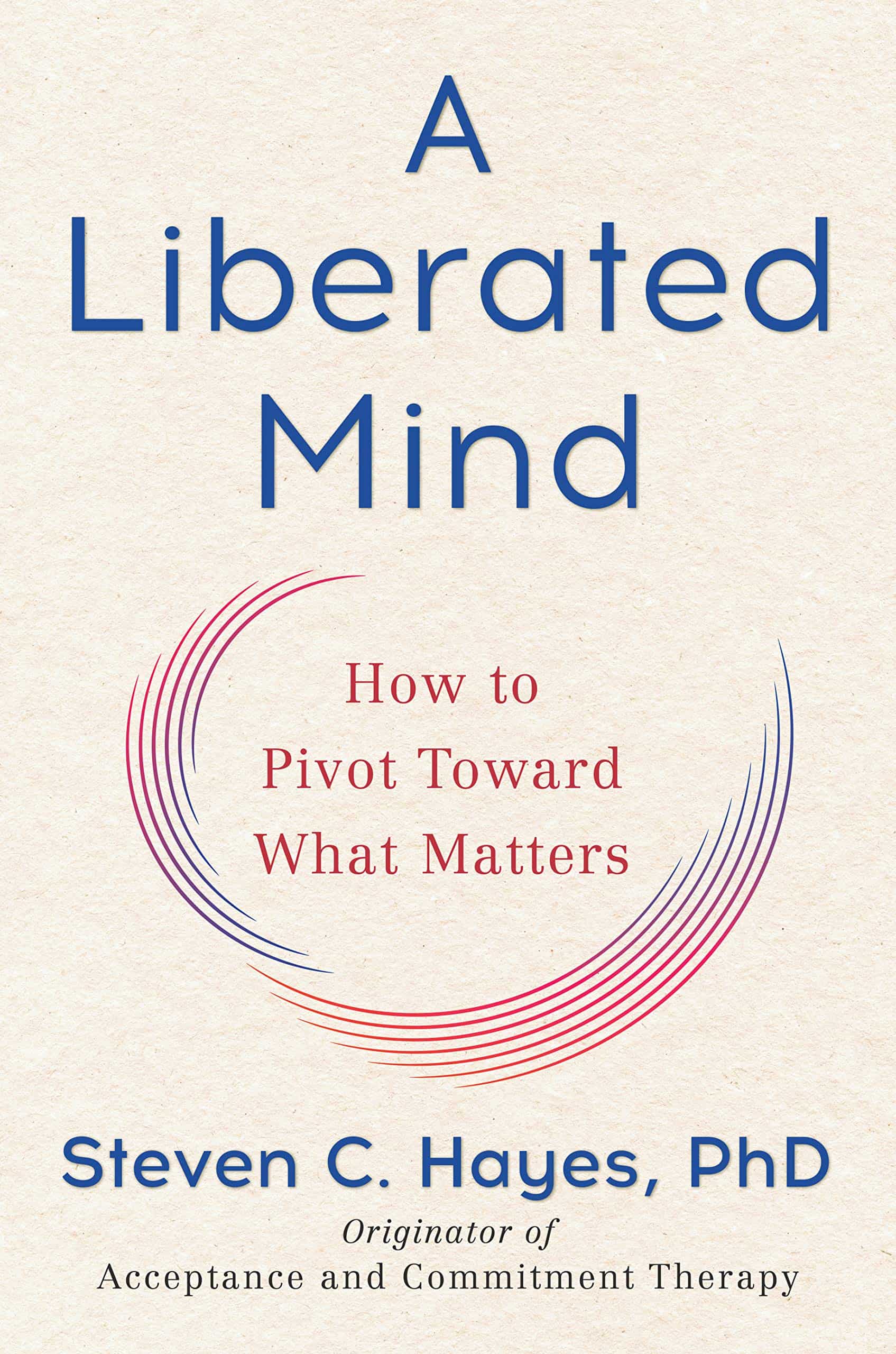 Book cover titled 'A Liberated Mind: How to Pivot Toward What Matters' by Steven C. Hayes, PhD, originator of Acceptance and Commitment Therapy, with curved red and blue lines forming a semi-circle.