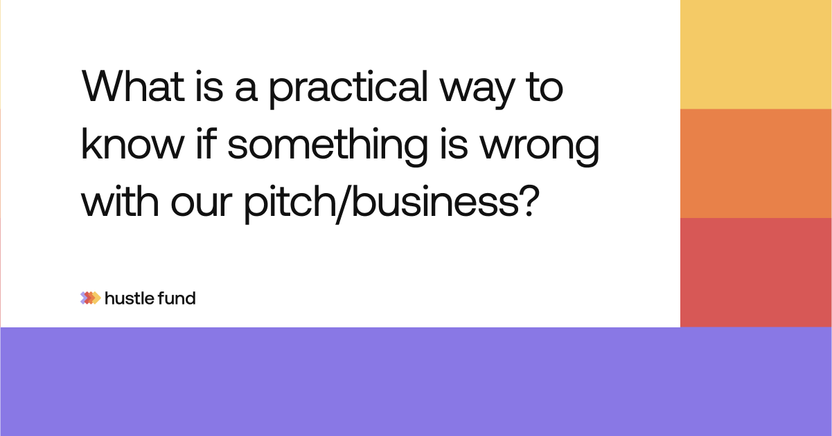 What is a practical way to know if something is wrong with our pitch/business?