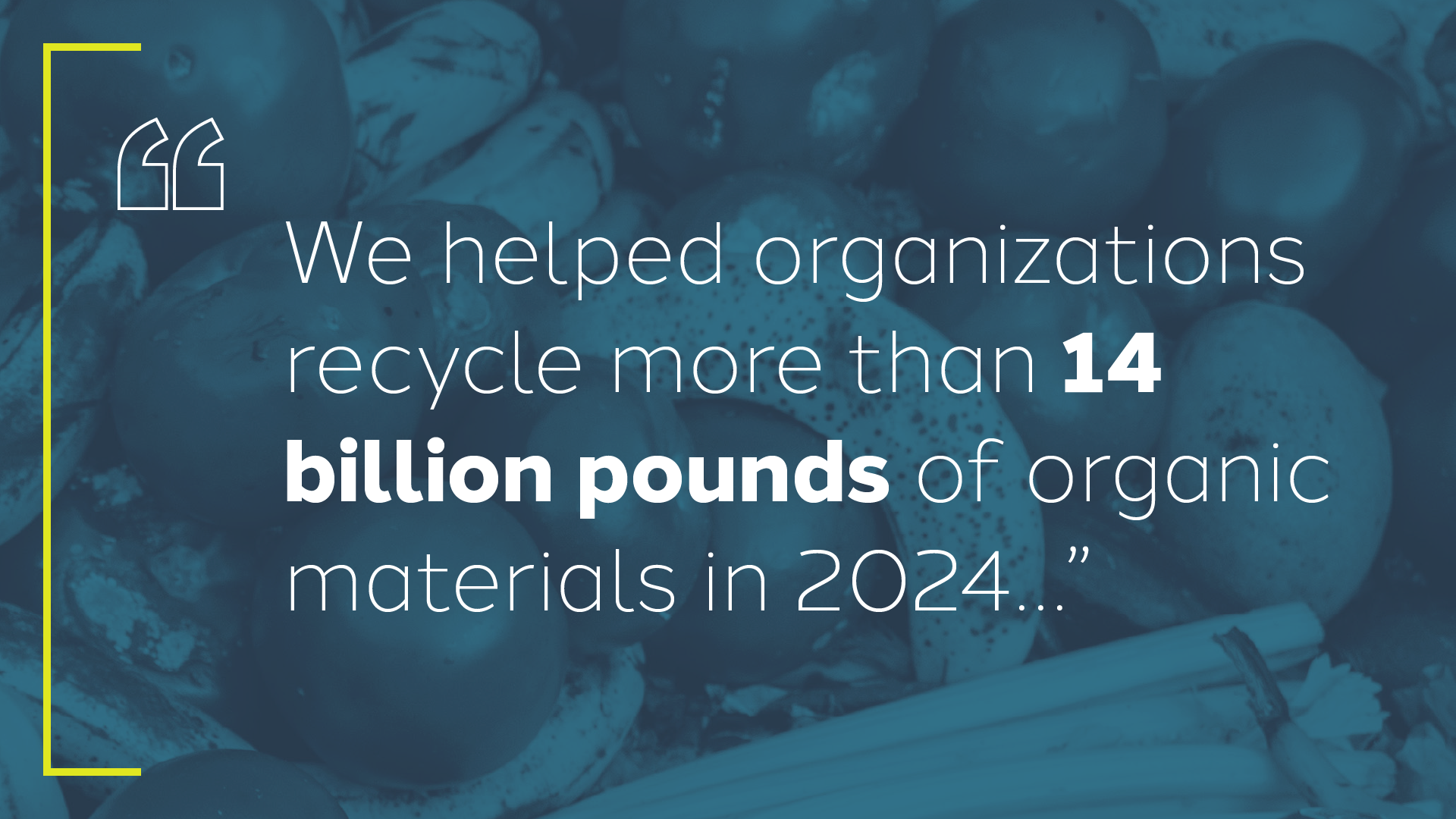 Text: We helped organizations recycle more than 14 billion pounds of organic material in 2024. 