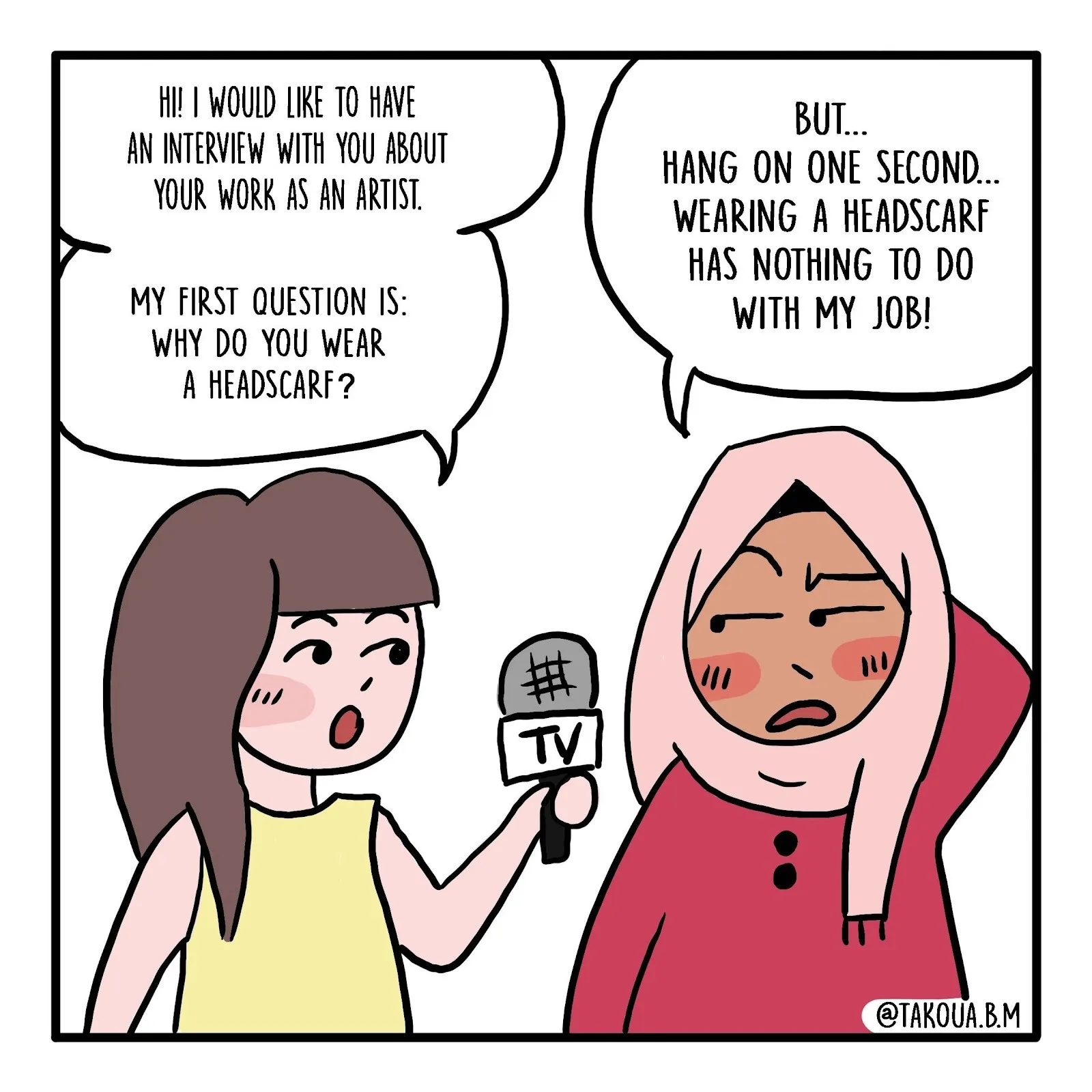 Comic work by Takoua ben mohamed where she is interviewed wearing a hijab by TV journalist about her art career, she constantly gets questions such as why are you wearing a headscarf, when this element has nothing to do with her job, impulse.