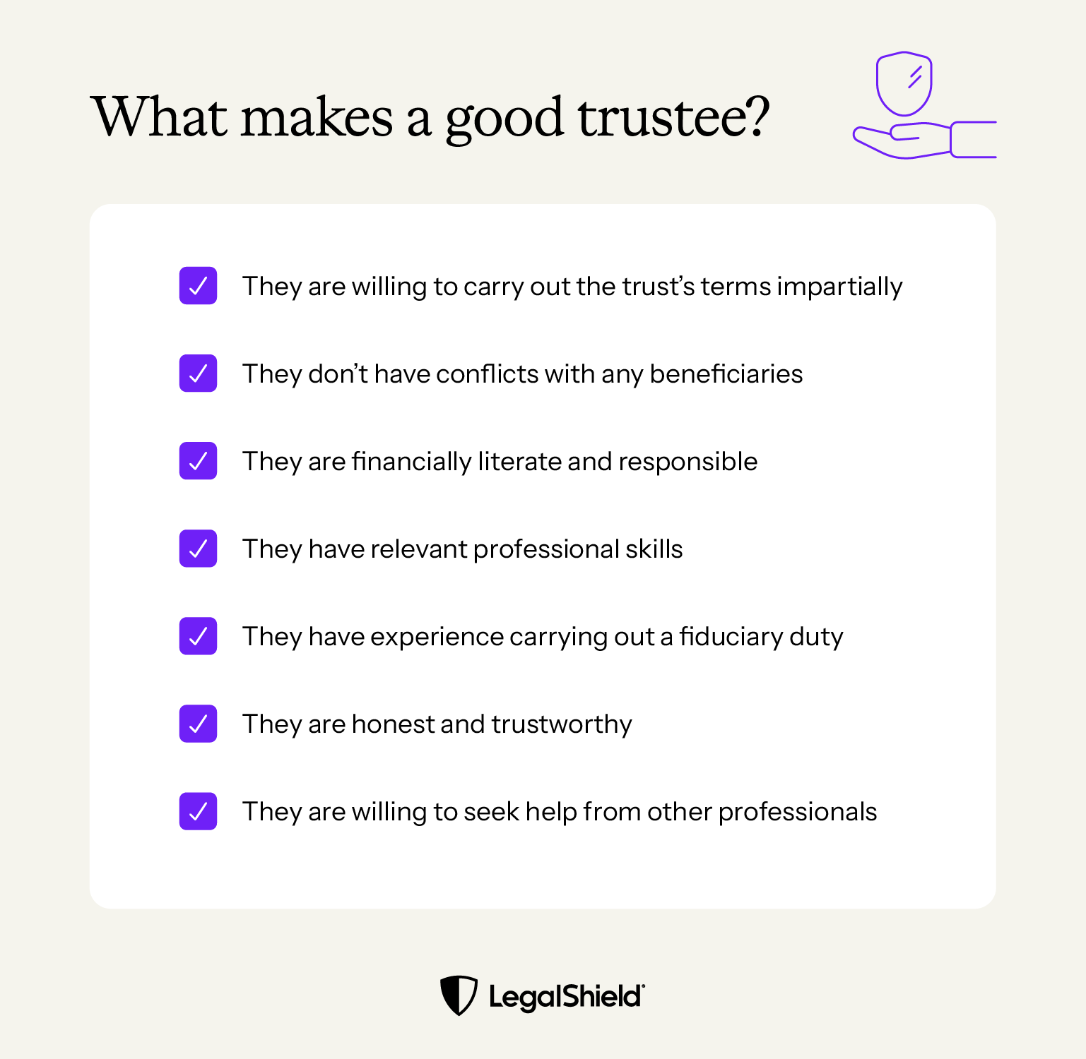 What makes a good trustee? They are willing to carry out the trust’s terms impartially. They don’t have conflicts with any beneficiaries. They are financially literate and responsible. They have relevant professional skills. They know what a fiduciary duty is and have carried it out before. They are honest and trustworthy. They are willing to seek help from other professionals
