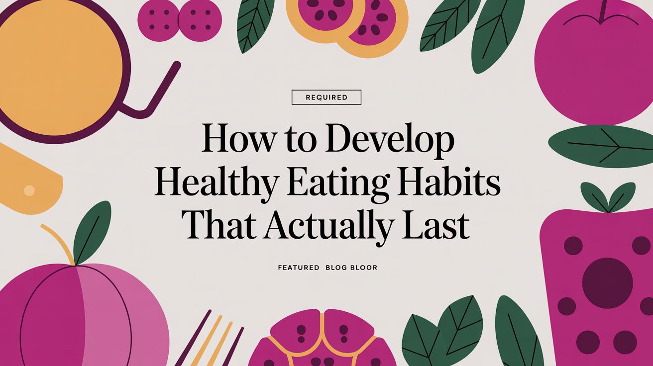 How to Develop Healthy Eating Habits That Actually Last