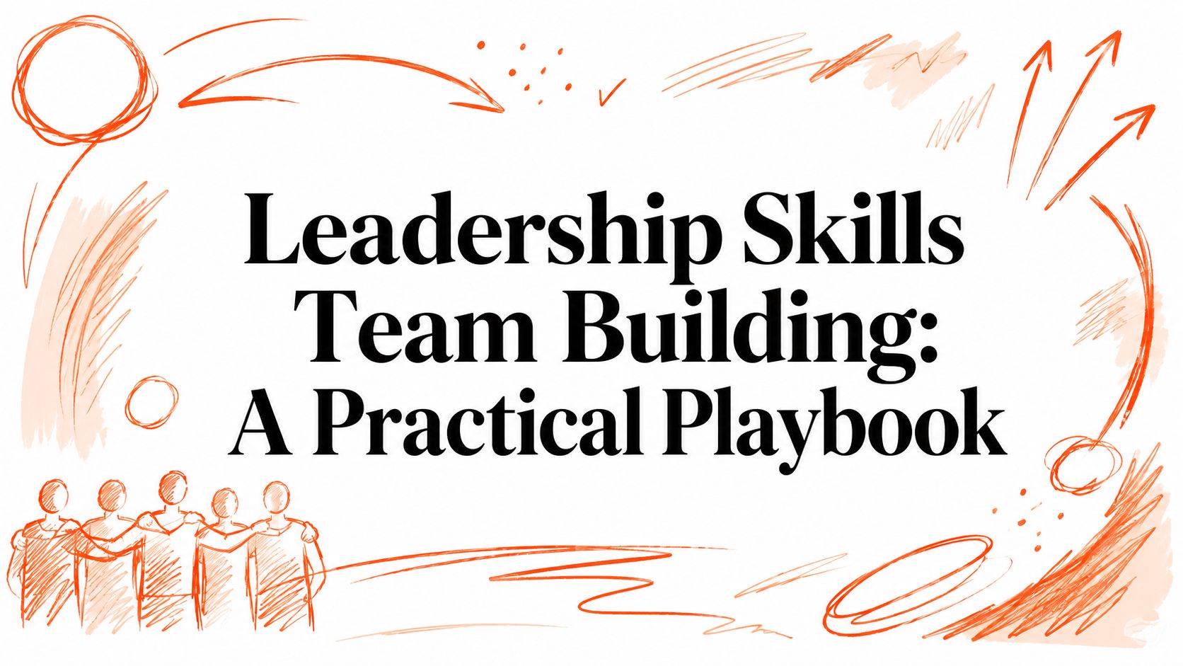Leadership Skills Team Building: A Practical Playbook