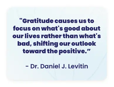 image with text - Gratitude causes us to focus on what’s good about our lives rather than what’s bad, shifting our outlook toward the positive. - Daniel J. Levitin