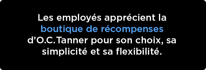 Les employés apprécient la boutique de récompenses d’O.C. Tanner pour son choix, sa simplicité et sa flexibilité.